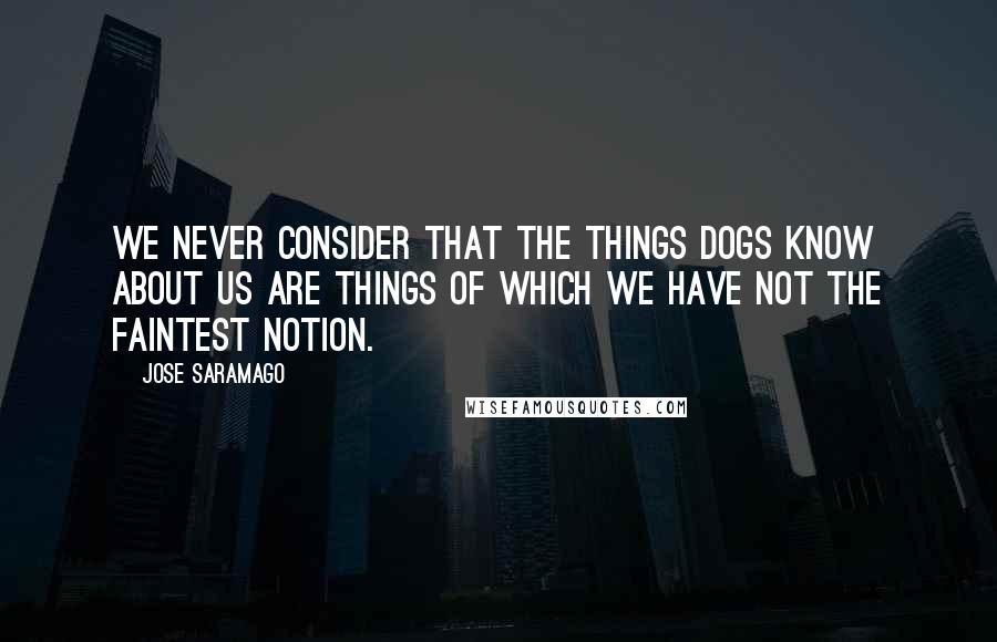 Jose Saramago Quotes: We never consider that the things dogs know about us are things of which we have not the faintest notion.