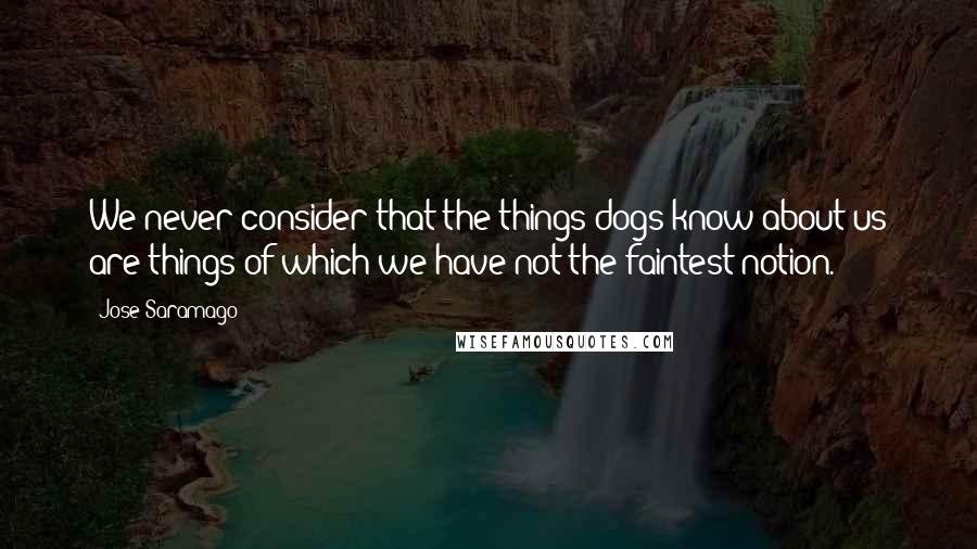 Jose Saramago Quotes: We never consider that the things dogs know about us are things of which we have not the faintest notion.