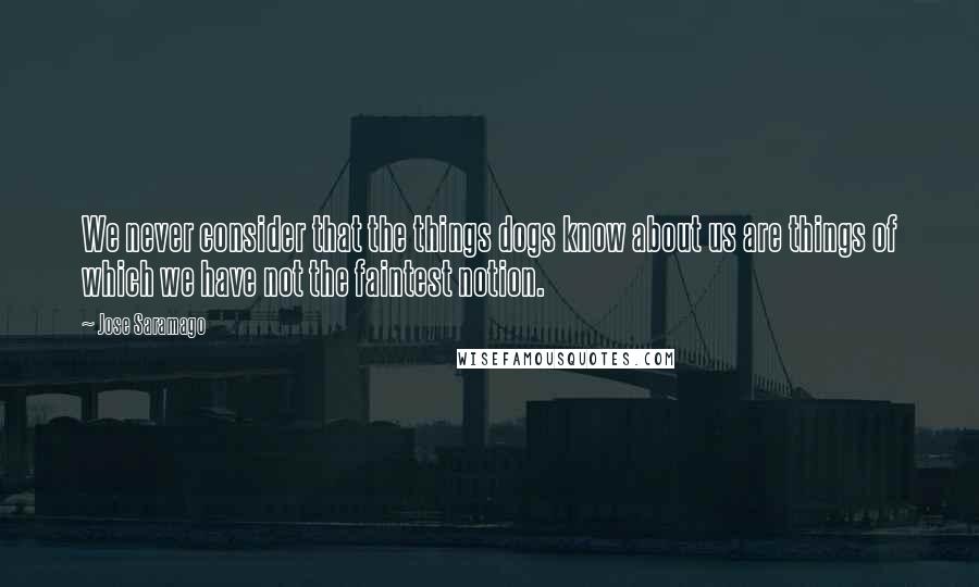 Jose Saramago Quotes: We never consider that the things dogs know about us are things of which we have not the faintest notion.