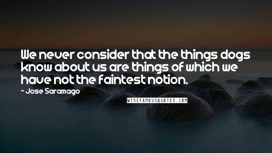 Jose Saramago Quotes: We never consider that the things dogs know about us are things of which we have not the faintest notion.