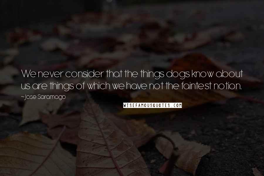 Jose Saramago Quotes: We never consider that the things dogs know about us are things of which we have not the faintest notion.