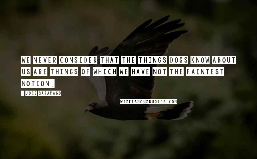 Jose Saramago Quotes: We never consider that the things dogs know about us are things of which we have not the faintest notion.