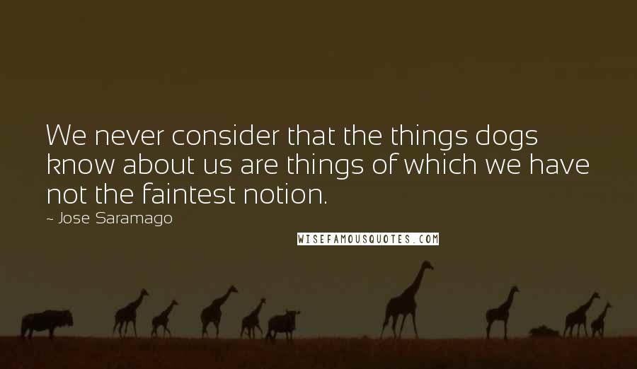 Jose Saramago Quotes: We never consider that the things dogs know about us are things of which we have not the faintest notion.