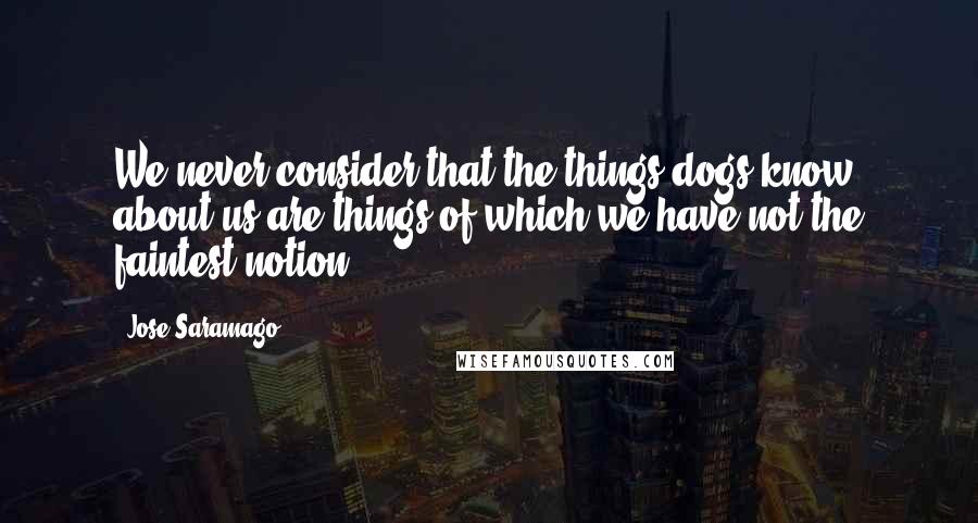 Jose Saramago Quotes: We never consider that the things dogs know about us are things of which we have not the faintest notion.