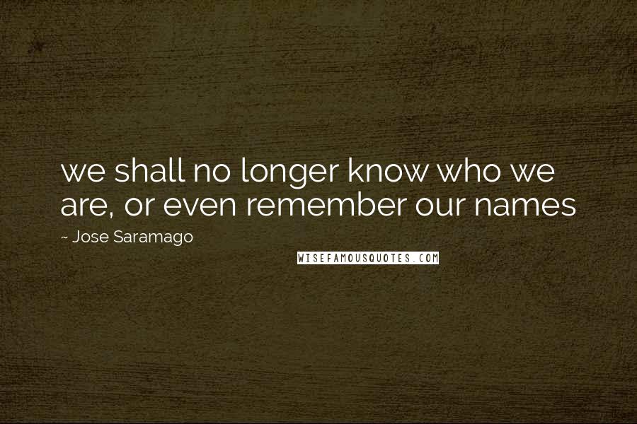 Jose Saramago Quotes: we shall no longer know who we are, or even remember our names