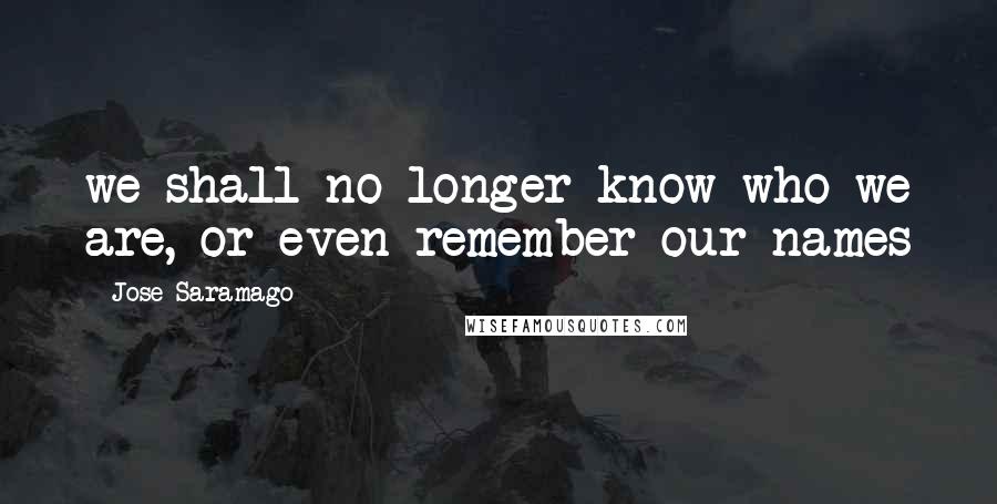 Jose Saramago Quotes: we shall no longer know who we are, or even remember our names