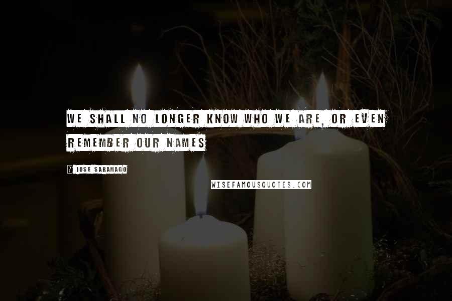 Jose Saramago Quotes: we shall no longer know who we are, or even remember our names