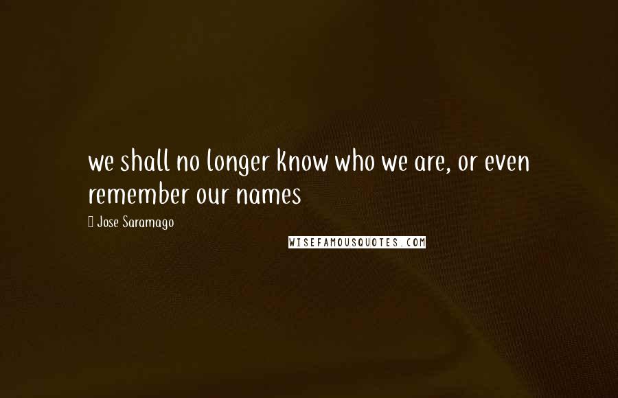 Jose Saramago Quotes: we shall no longer know who we are, or even remember our names