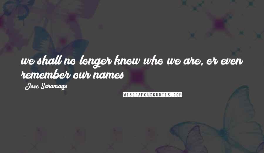Jose Saramago Quotes: we shall no longer know who we are, or even remember our names
