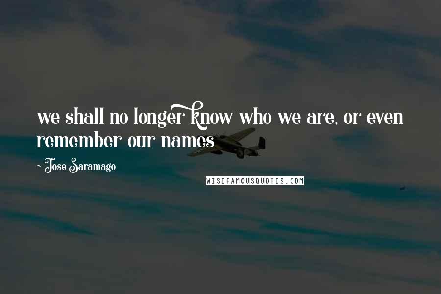 Jose Saramago Quotes: we shall no longer know who we are, or even remember our names