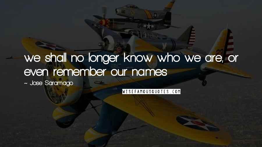 Jose Saramago Quotes: we shall no longer know who we are, or even remember our names