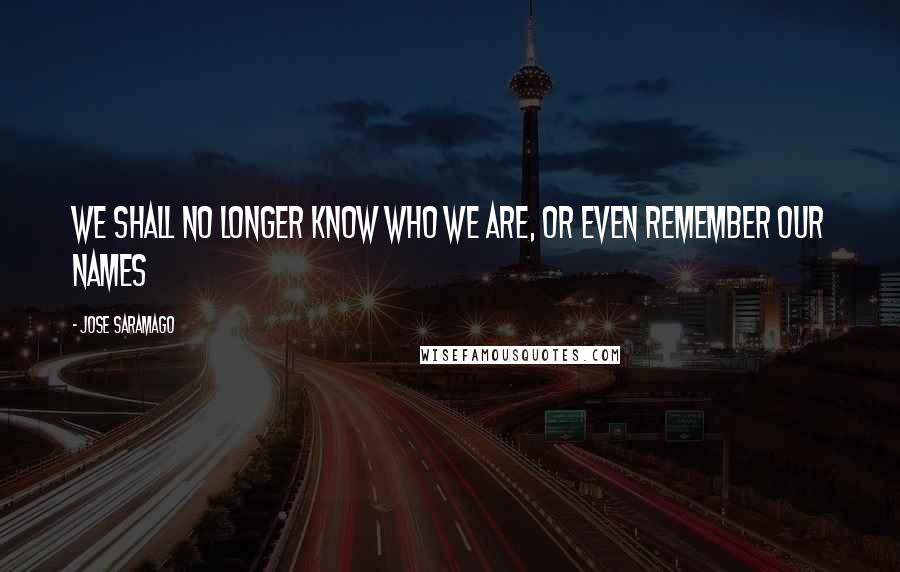 Jose Saramago Quotes: we shall no longer know who we are, or even remember our names