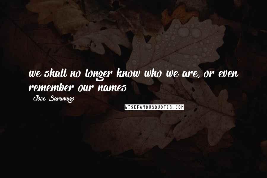 Jose Saramago Quotes: we shall no longer know who we are, or even remember our names