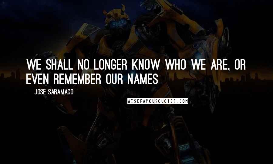 Jose Saramago Quotes: we shall no longer know who we are, or even remember our names