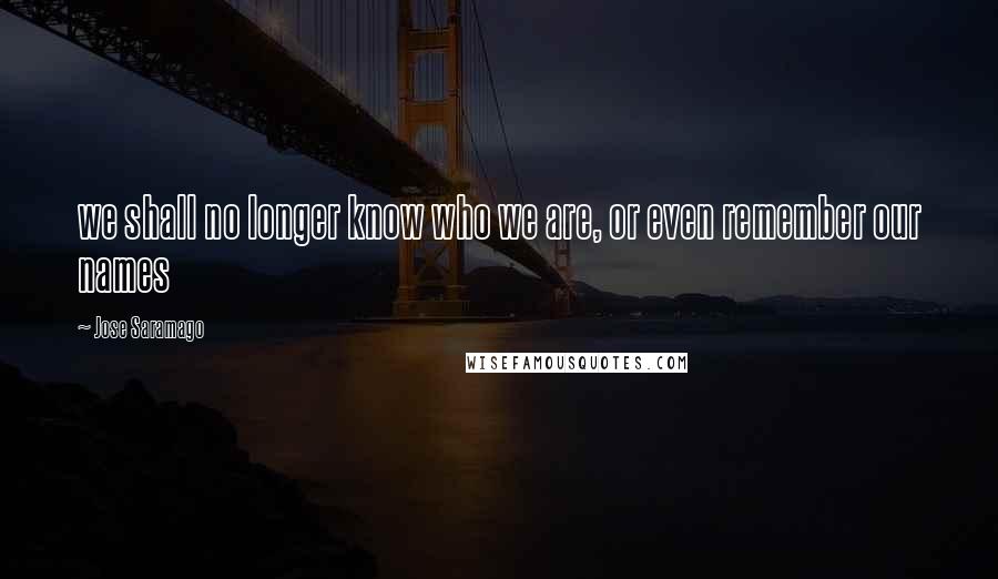 Jose Saramago Quotes: we shall no longer know who we are, or even remember our names