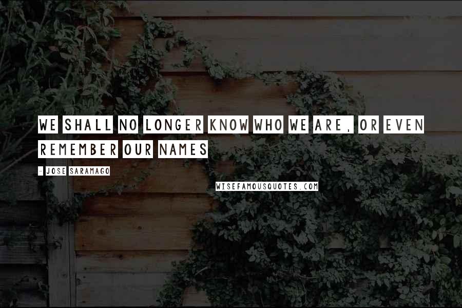 Jose Saramago Quotes: we shall no longer know who we are, or even remember our names