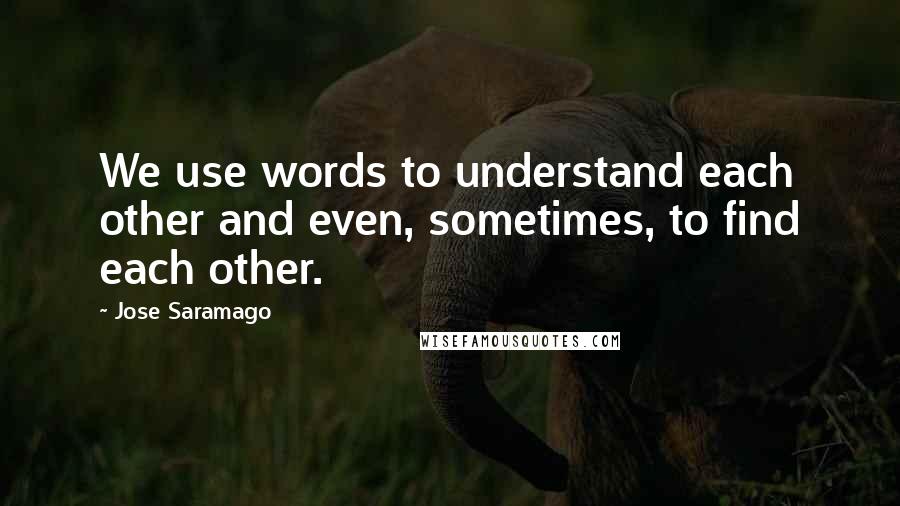 Jose Saramago Quotes: We use words to understand each other and even, sometimes, to find each other.