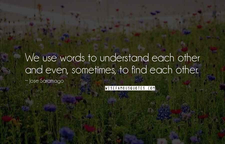 Jose Saramago Quotes: We use words to understand each other and even, sometimes, to find each other.