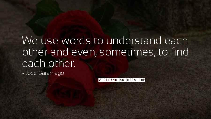 Jose Saramago Quotes: We use words to understand each other and even, sometimes, to find each other.