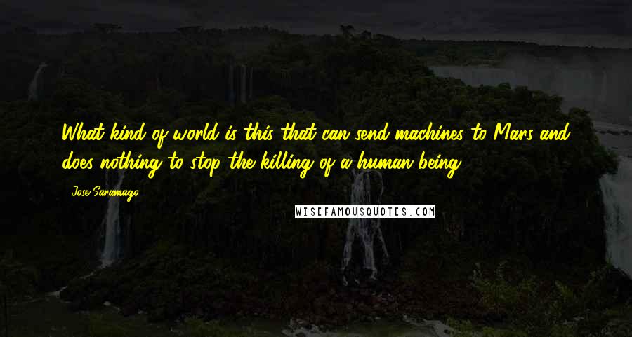 Jose Saramago Quotes: What kind of world is this that can send machines to Mars and does nothing to stop the killing of a human being?