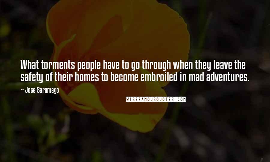 Jose Saramago Quotes: What torments people have to go through when they leave the safety of their homes to become embroiled in mad adventures.