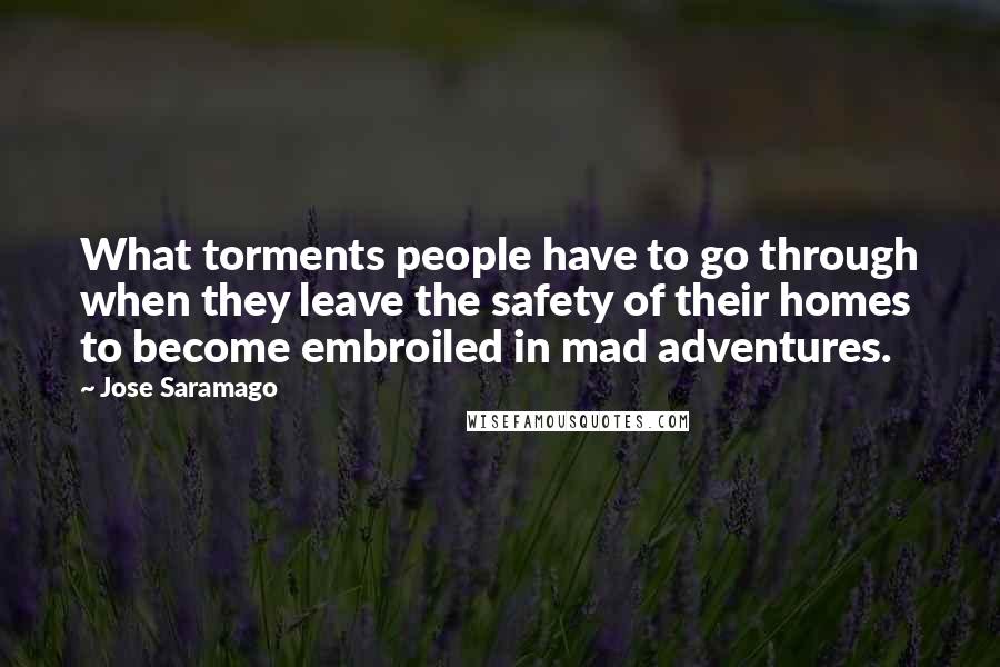 Jose Saramago Quotes: What torments people have to go through when they leave the safety of their homes to become embroiled in mad adventures.