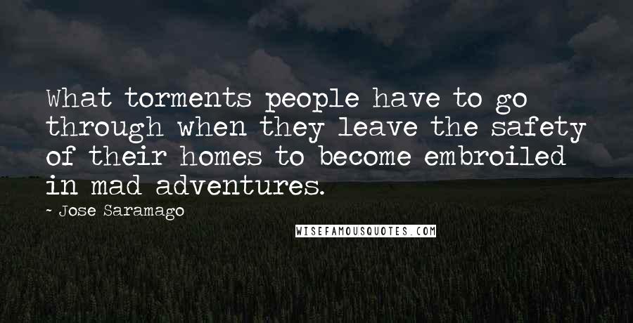 Jose Saramago Quotes: What torments people have to go through when they leave the safety of their homes to become embroiled in mad adventures.