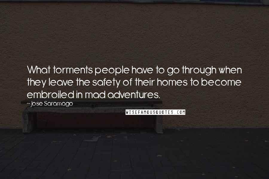 Jose Saramago Quotes: What torments people have to go through when they leave the safety of their homes to become embroiled in mad adventures.