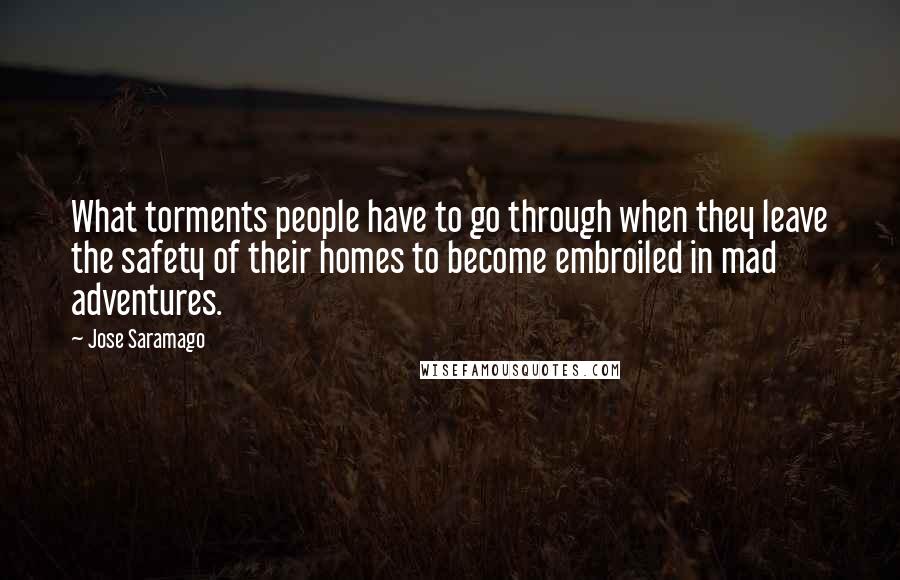 Jose Saramago Quotes: What torments people have to go through when they leave the safety of their homes to become embroiled in mad adventures.