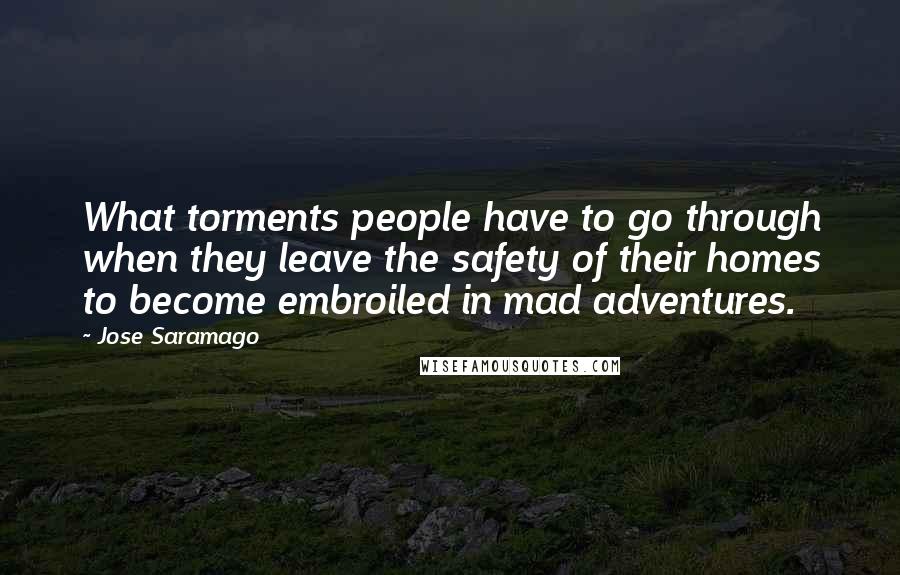 Jose Saramago Quotes: What torments people have to go through when they leave the safety of their homes to become embroiled in mad adventures.