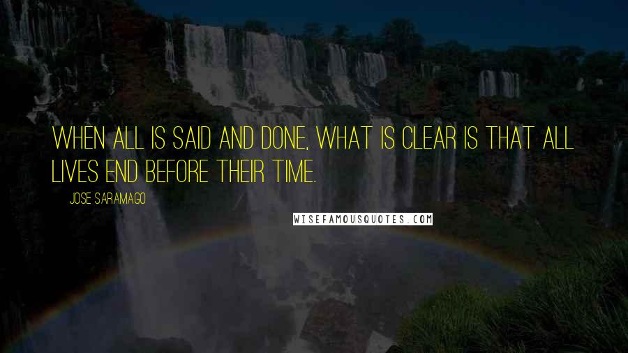 Jose Saramago Quotes: When all is said and done, what is clear is that all lives end before their time.