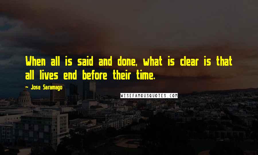 Jose Saramago Quotes: When all is said and done, what is clear is that all lives end before their time.