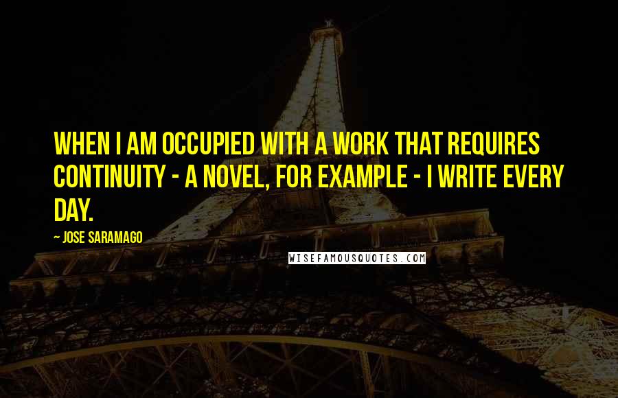 Jose Saramago Quotes: When I am occupied with a work that requires continuity - a novel, for example - I write every day.