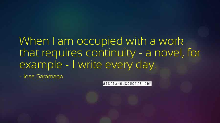 Jose Saramago Quotes: When I am occupied with a work that requires continuity - a novel, for example - I write every day.