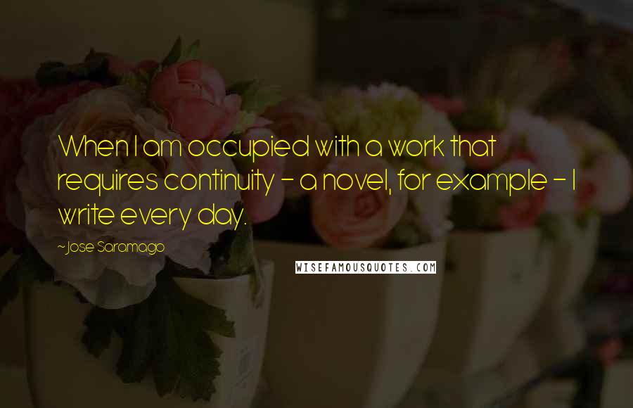 Jose Saramago Quotes: When I am occupied with a work that requires continuity - a novel, for example - I write every day.