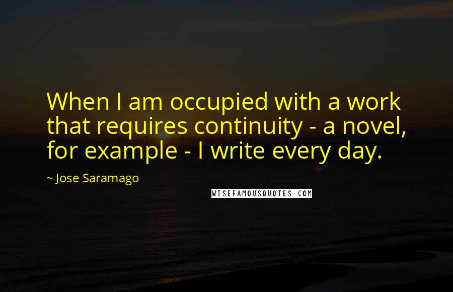 Jose Saramago Quotes: When I am occupied with a work that requires continuity - a novel, for example - I write every day.
