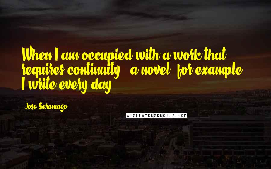 Jose Saramago Quotes: When I am occupied with a work that requires continuity - a novel, for example - I write every day.