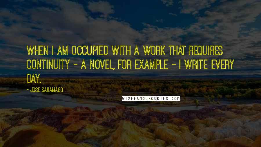 Jose Saramago Quotes: When I am occupied with a work that requires continuity - a novel, for example - I write every day.