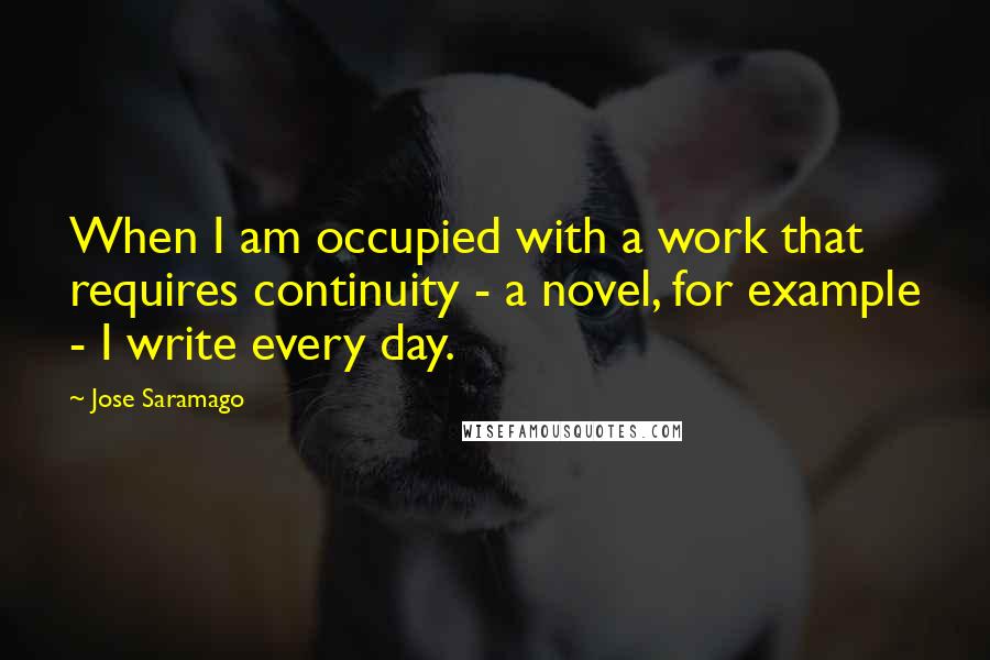 Jose Saramago Quotes: When I am occupied with a work that requires continuity - a novel, for example - I write every day.