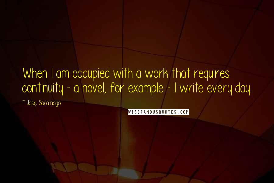 Jose Saramago Quotes: When I am occupied with a work that requires continuity - a novel, for example - I write every day.