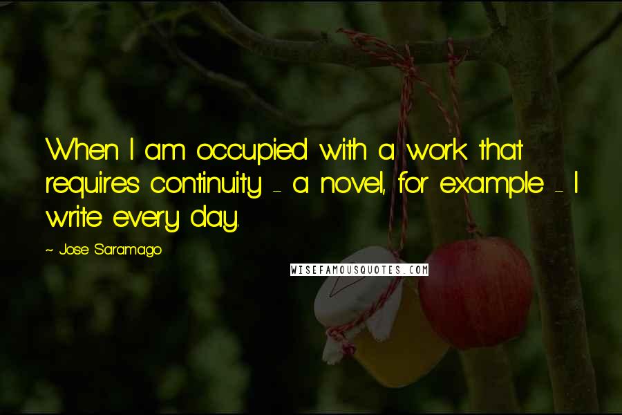 Jose Saramago Quotes: When I am occupied with a work that requires continuity - a novel, for example - I write every day.