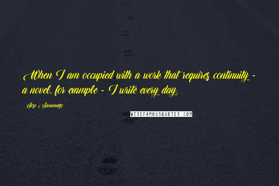 Jose Saramago Quotes: When I am occupied with a work that requires continuity - a novel, for example - I write every day.