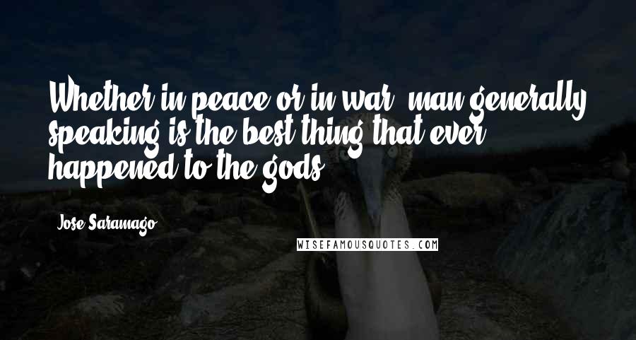 Jose Saramago Quotes: Whether in peace or in war, man generally speaking is the best thing that ever happened to the gods.
