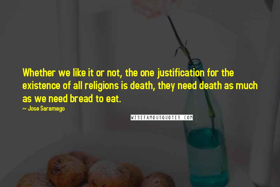 Jose Saramago Quotes: Whether we like it or not, the one justification for the existence of all religions is death, they need death as much as we need bread to eat.