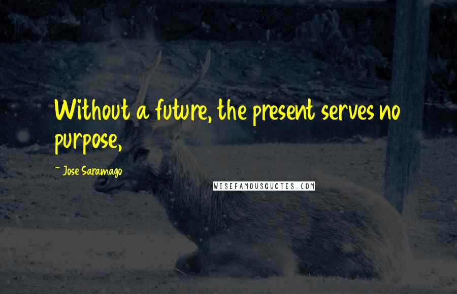 Jose Saramago Quotes: Without a future, the present serves no purpose,