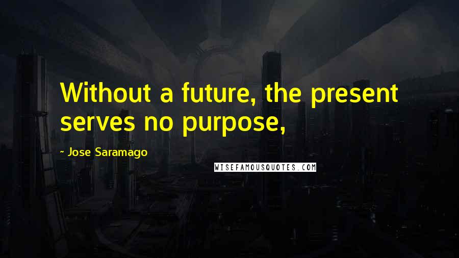 Jose Saramago Quotes: Without a future, the present serves no purpose,