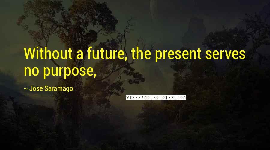 Jose Saramago Quotes: Without a future, the present serves no purpose,