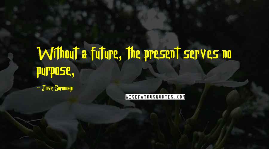Jose Saramago Quotes: Without a future, the present serves no purpose,