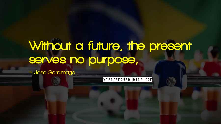 Jose Saramago Quotes: Without a future, the present serves no purpose,