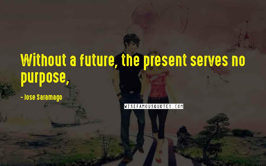 Jose Saramago Quotes: Without a future, the present serves no purpose,